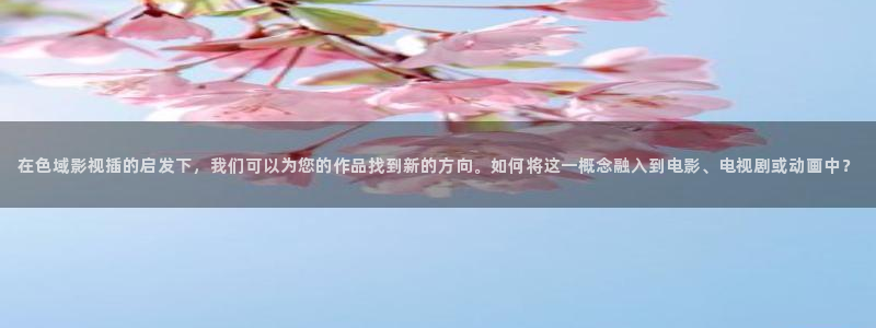 神马青柠影院：在色域影视插的启发下，我们可以为您的作品找到新的方向。如何将这一概念融入到电影、电视剧或动画中？