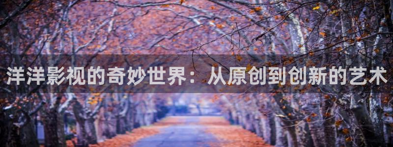 青柠影视在线看：洋洋影视的奇妙世界：从原创到创新的艺术